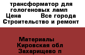 трансформатор для гологеновых ламп › Цена ­ 250 - Все города Строительство и ремонт » Материалы   . Кировская обл.,Захарищево п.